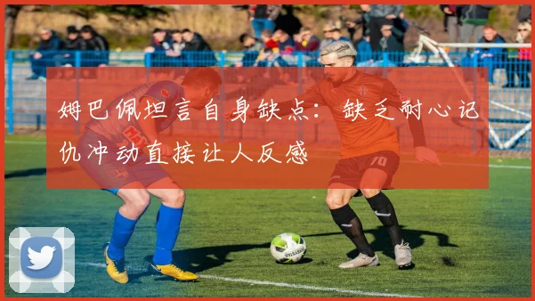 姆巴佩坦言自身缺点：缺乏耐心记仇冲动直接让人反感