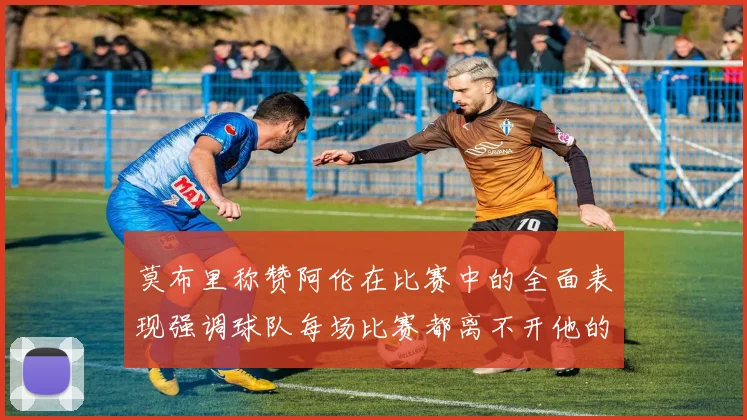 莫布里称赞阿伦在比赛中的全面表现强调球队每场比赛都离不开他的贡献