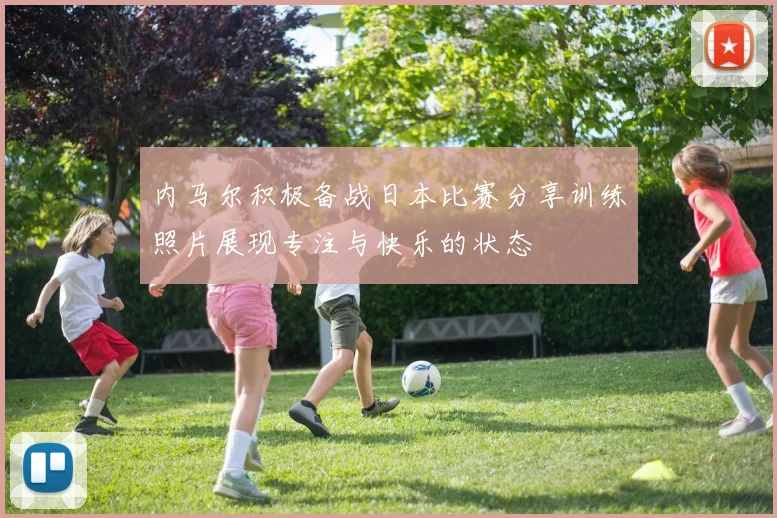 内马尔积极备战日本比赛分享训练照片展现专注与快乐的状态