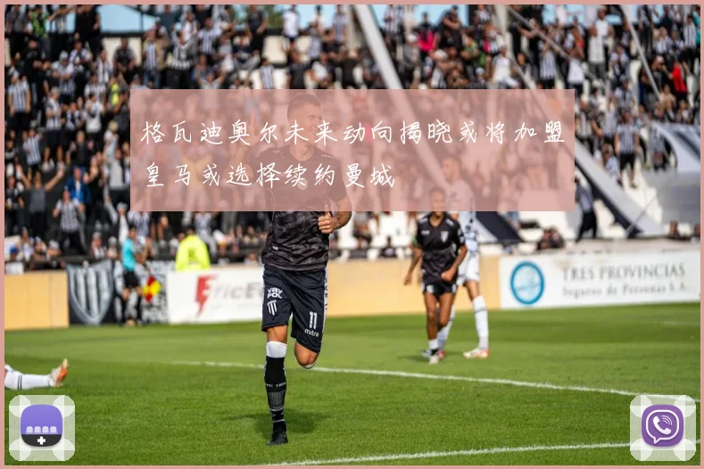 格瓦迪奥尔未来动向揭晓或将加盟皇马或选择续约曼城