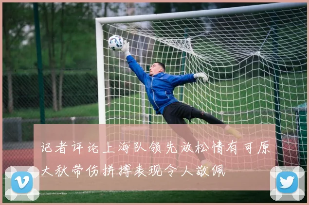 记者评论上海队领先放松情有可原大秋带伤拼搏表现令人敬佩