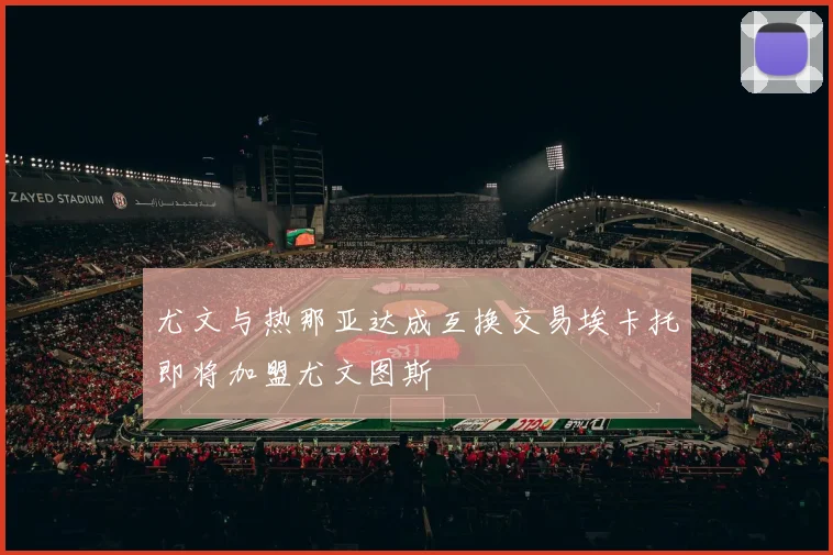 尤文与热那亚达成互换交易埃卡托即将加盟尤文图斯