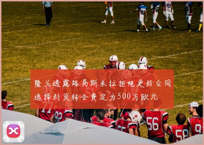 隆戈透露路易斯米拉拒绝更好合同选择科莫转会费定为500万欧元