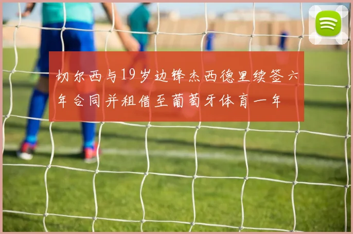 切尔西与19岁边锋杰西德里续签六年合同并租借至葡萄牙体育一年