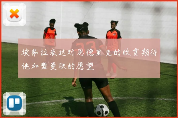 埃弗拉表达对恩德里克的欣赏期待他加盟曼联的愿望