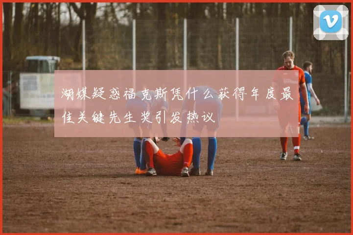 湖媒疑惑福克斯凭什么获得年度最佳关键先生奖引发热议