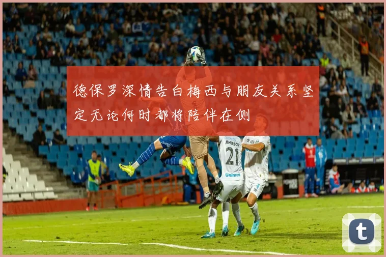 德保罗深情告白梅西与朋友关系坚定无论何时都将陪伴在侧
