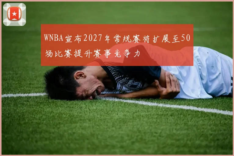 WNBA宣布2027年常规赛将扩展至50场比赛提升赛事竞争力