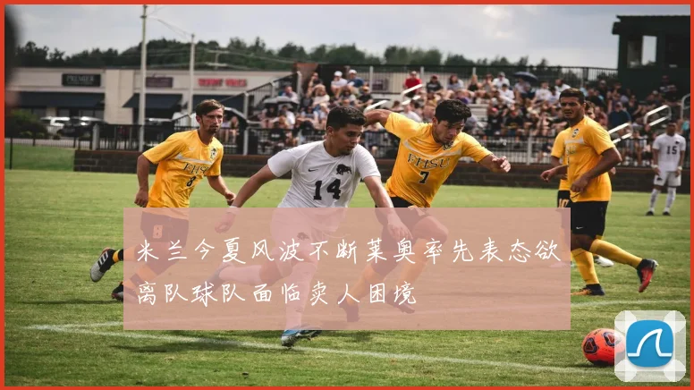 米兰今夏风波不断莱奥率先表态欲离队球队面临卖人困境