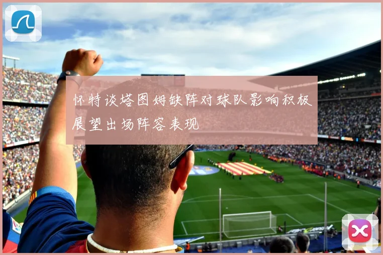 怀特谈塔图姆缺阵对球队影响积极展望出场阵容表现