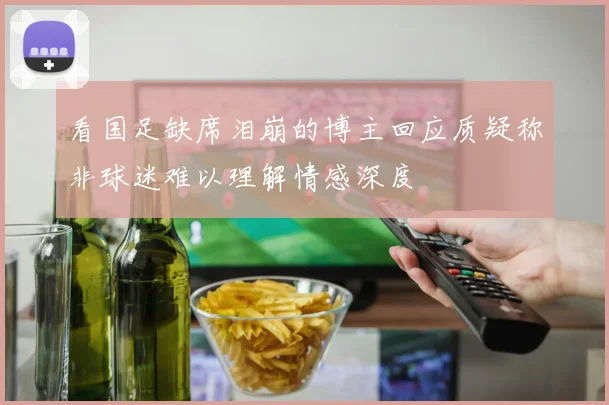 看国足缺席泪崩的博主回应质疑称非球迷难以理解情感深度