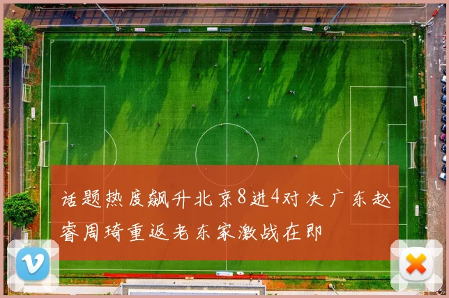 话题热度飙升北京8进4对决广东赵睿周琦重返老东家激战在即