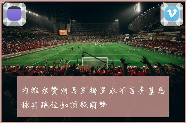 内维尔赞利马罗梅罗永不言弃基恩称其跑位如顶级前锋