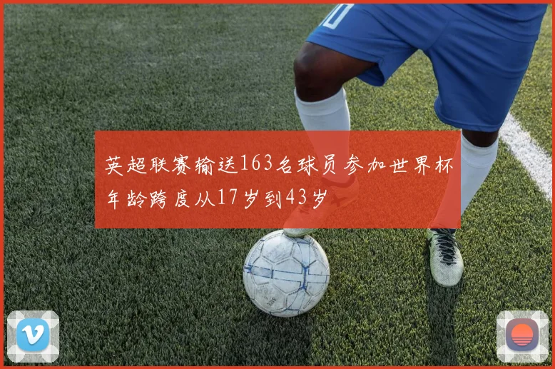 英超联赛输送163名球员参加世界杯年龄跨度从17岁到43岁