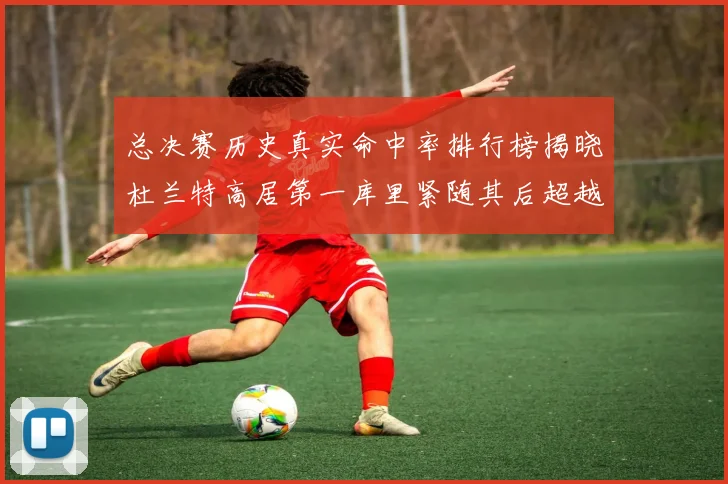 总决赛历史真实命中率排行榜揭晓杜兰特高居第一库里紧随其后超越奥尼尔