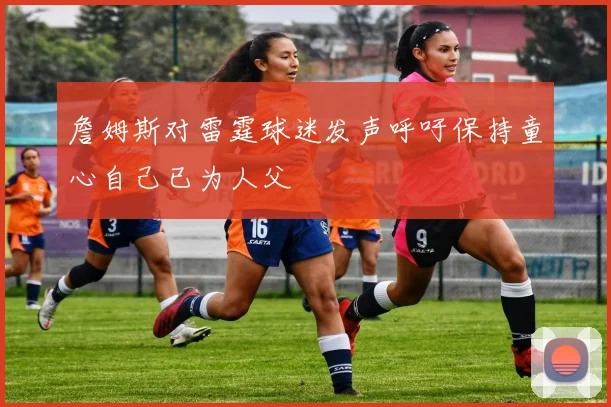 詹姆斯对雷霆球迷发声呼吁保持童心自己已为人父