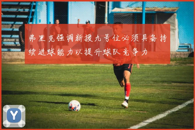 弗里克强调新援九号位必须具备持续进球能力以提升球队竞争力