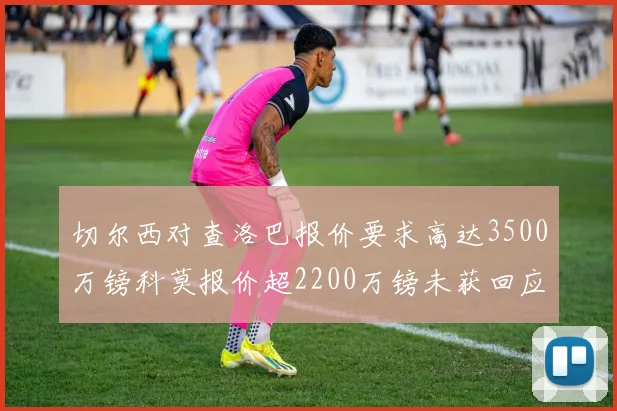 切尔西对查洛巴报价要求高达3500万镑科莫报价超2200万镑未获回应
