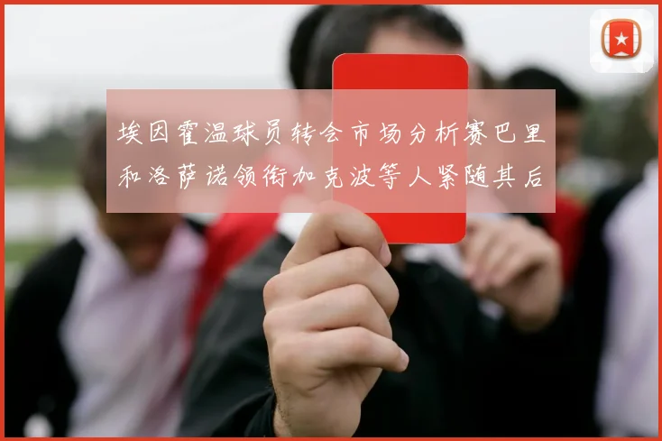 埃因霍温球员转会市场分析赛巴里和洛萨诺领衔加克波等人紧随其后