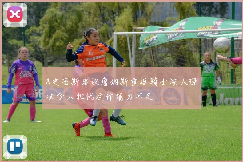 A史密斯建议詹姆斯重返骑士湖人现状令人担忧运作能力不足