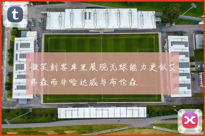 微笑刺客库里展现无球能力更似艾弗森而非哈达威与布伦森