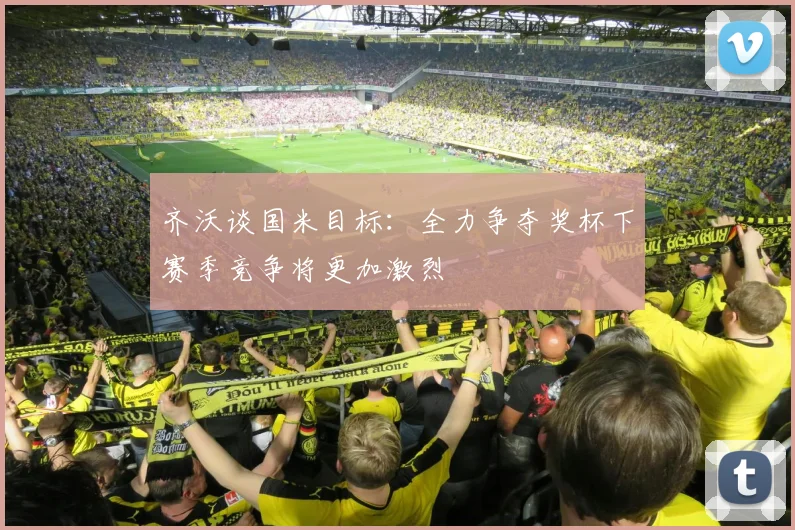 齐沃谈国米目标：全力争夺奖杯下赛季竞争将更加激烈